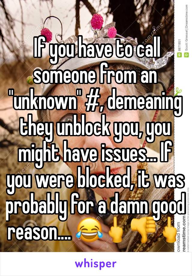  If you have to call someone from an "unknown" #, demeaning they unblock you, you might have issues... If you were blocked, it was probably for a damn good reason.... 😂🖕👎🖕