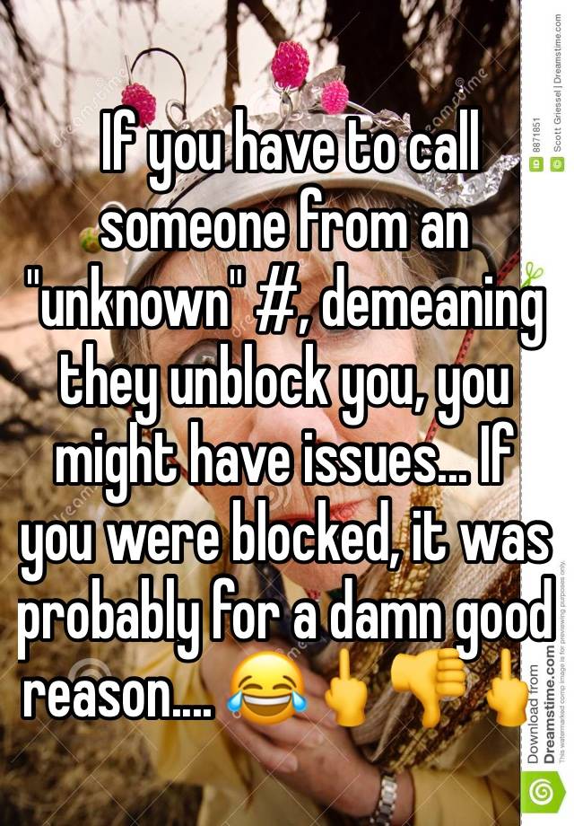  If you have to call someone from an "unknown" #, demeaning they unblock you, you might have issues... If you were blocked, it was probably for a damn good reason.... 😂🖕👎🖕