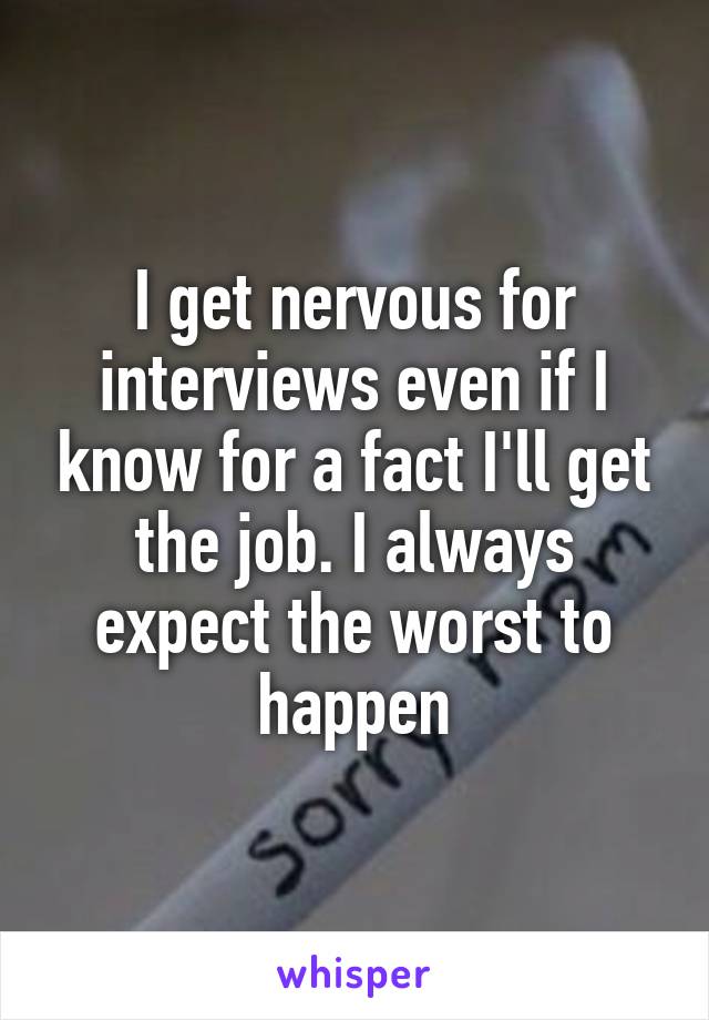 I get nervous for interviews even if I know for a fact I'll get the job. I always expect the worst to happen