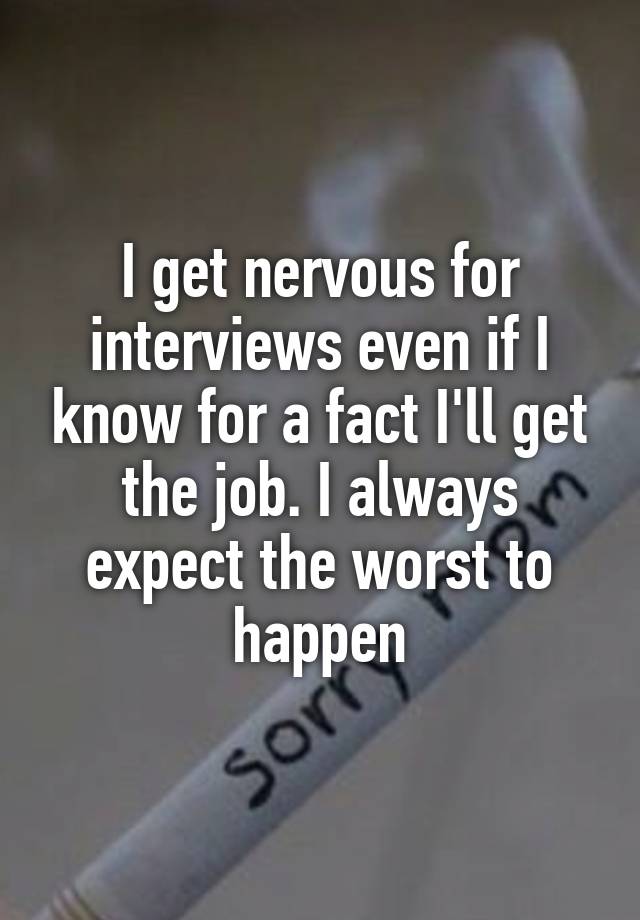 I get nervous for interviews even if I know for a fact I'll get the job. I always expect the worst to happen