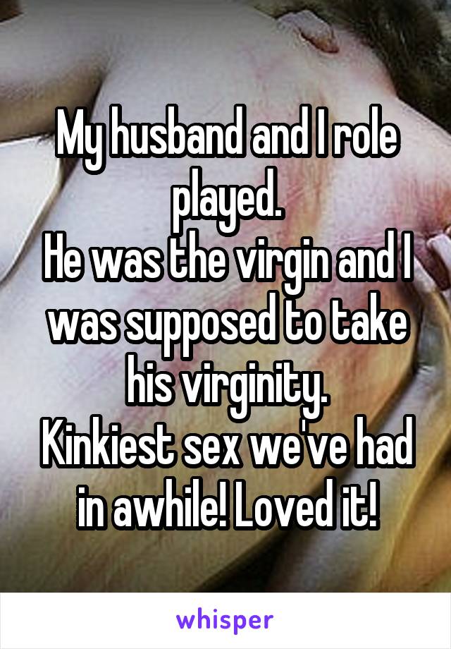 My husband and I role played.
He was the virgin and I was supposed to take his virginity.
Kinkiest sex we've had in awhile! Loved it!