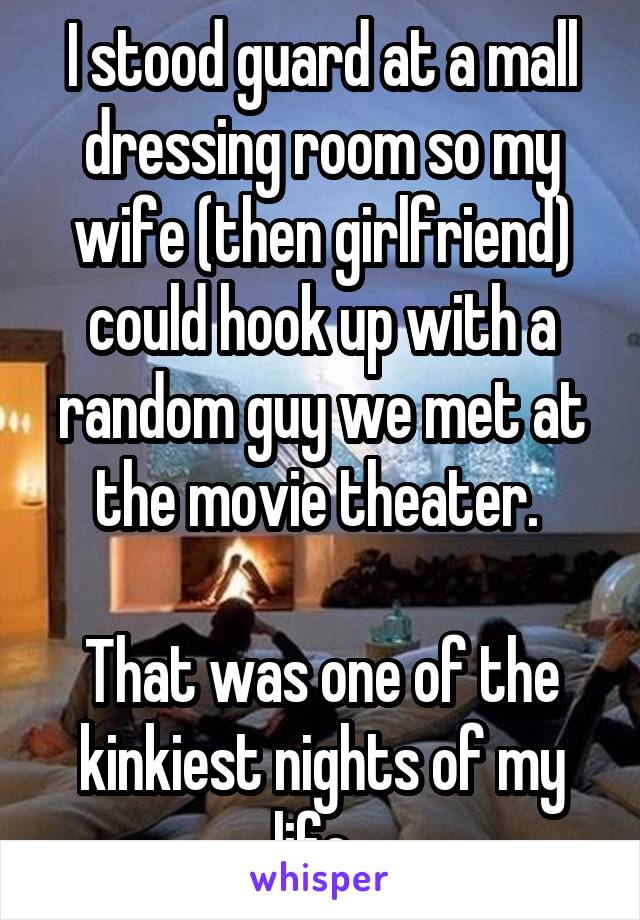 I stood guard at a mall dressing room so my wife (then girlfriend) could hook up with a random guy we met at the movie theater. 

That was one of the kinkiest nights of my life. 