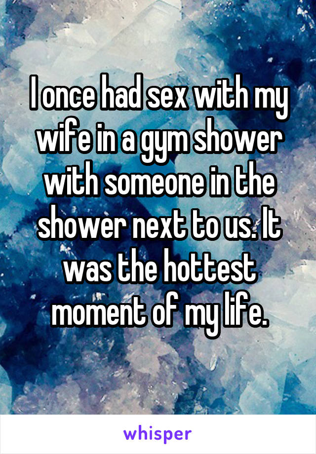 I once had sex with my wife in a gym shower with someone in the shower next to us. It was the hottest moment of my life.
