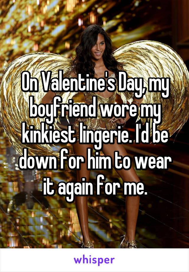 On Valentine's Day, my boyfriend wore my kinkiest lingerie. I'd be down for him to wear it again for me.