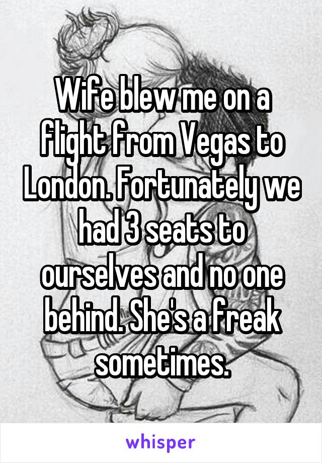 Wife blew me on a flight from Vegas to London. Fortunately we had 3 seats to ourselves and no one behind. She's a freak sometimes.