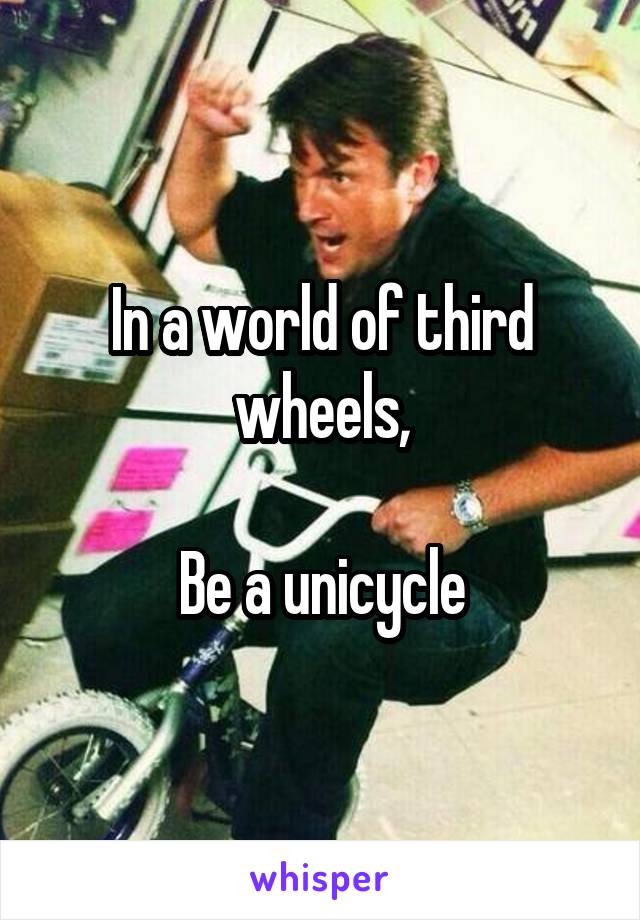 In a world of third wheels,

Be a unicycle