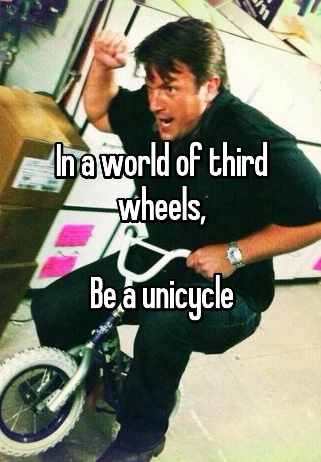 In a world of third wheels,

Be a unicycle