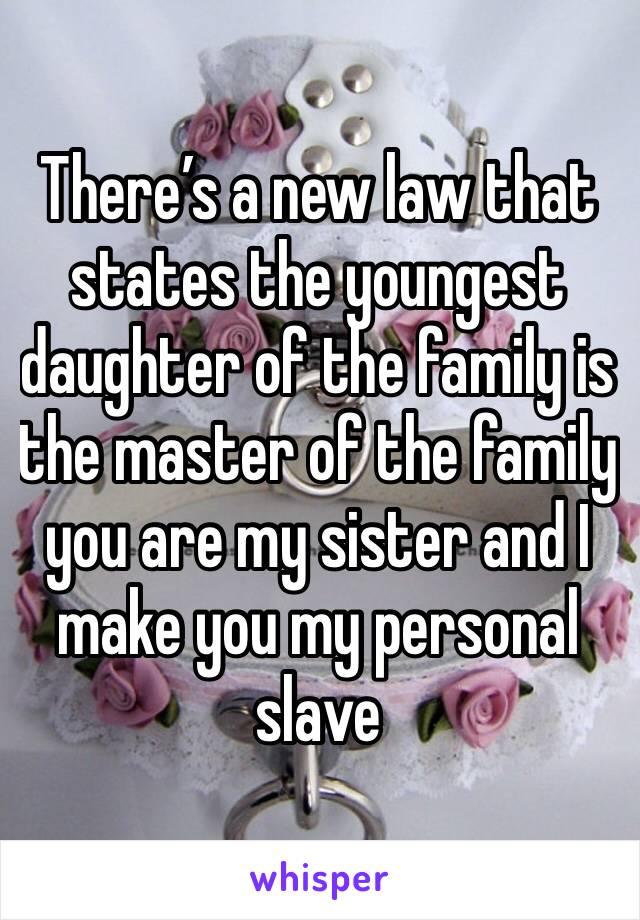 There’s a new law that states the youngest daughter of the family is the master of the family you are my sister and I make you my personal slave 