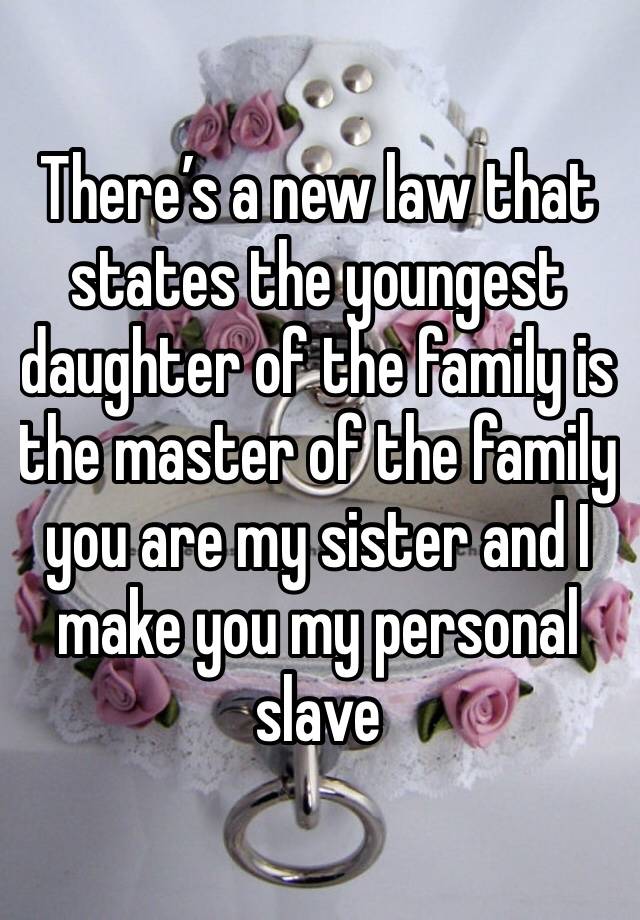 There’s a new law that states the youngest daughter of the family is the master of the family you are my sister and I make you my personal slave 