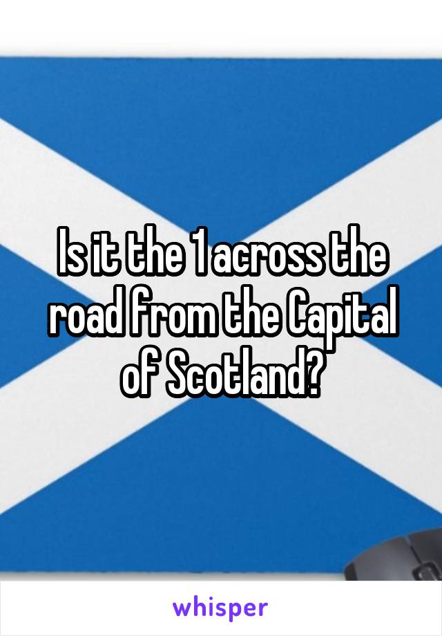Is it the 1 across the road from the Capital of Scotland?