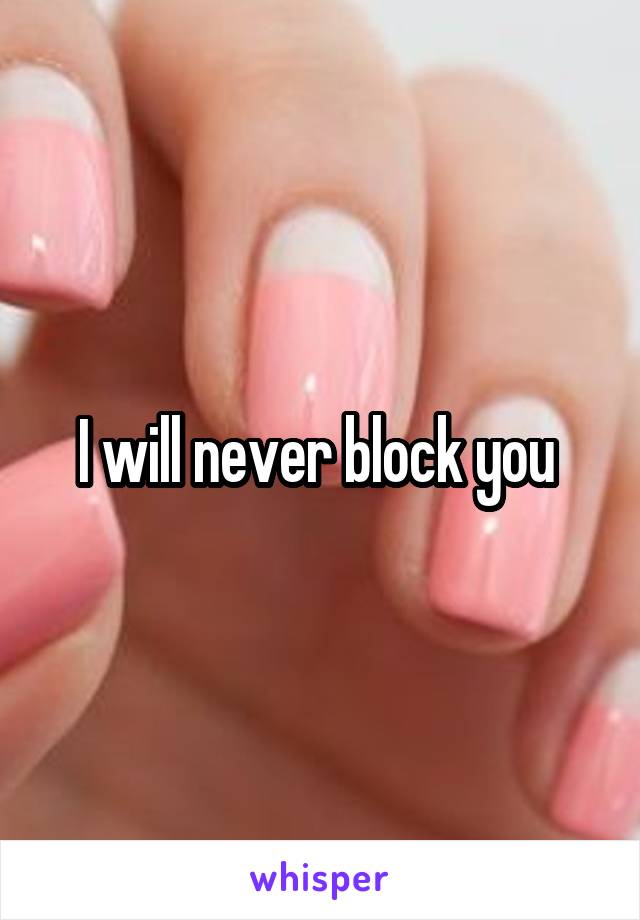 I will never block you 