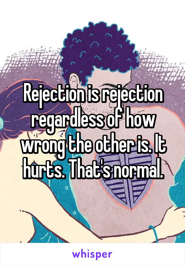 Rejection is rejection regardless of how wrong the other is. It hurts. That's normal.