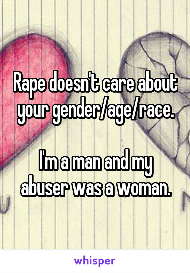 Rape doesn't care about your gender/age/race.

I'm a man and my abuser was a woman.