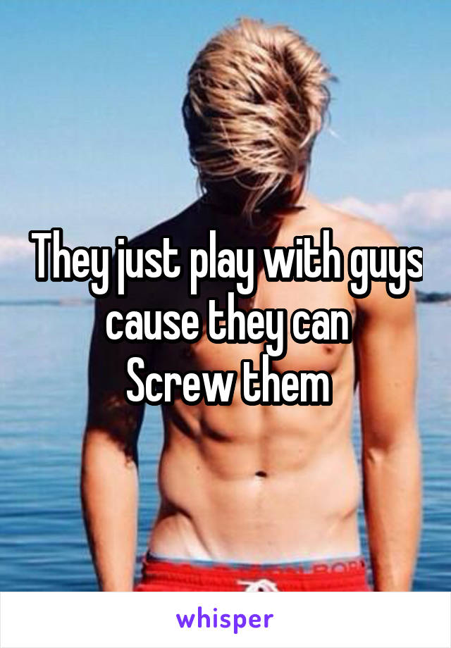 They just play with guys cause they can
Screw them