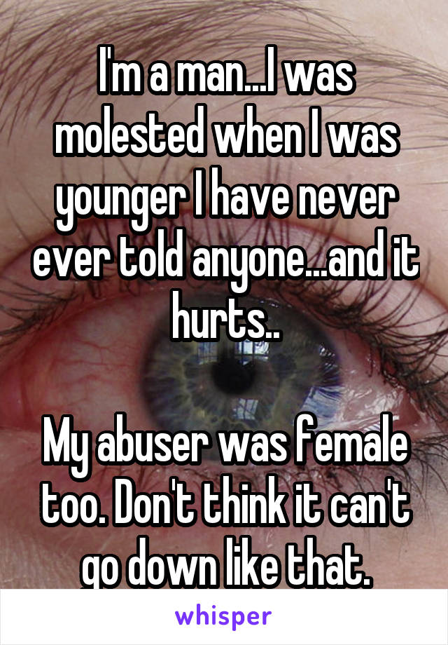 I'm a man...I was molested when I was younger I have never ever told anyone...and it hurts..

My abuser was female too. Don't think it can't go down like that.
