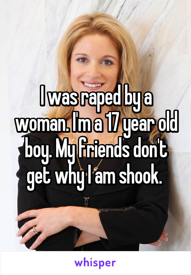 I was raped by a woman. I'm a 17 year old boy. My friends don't get why I am shook. 