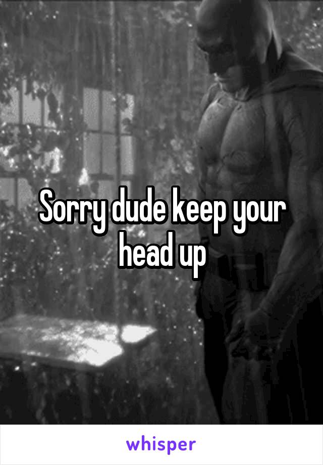 Sorry dude keep your head up