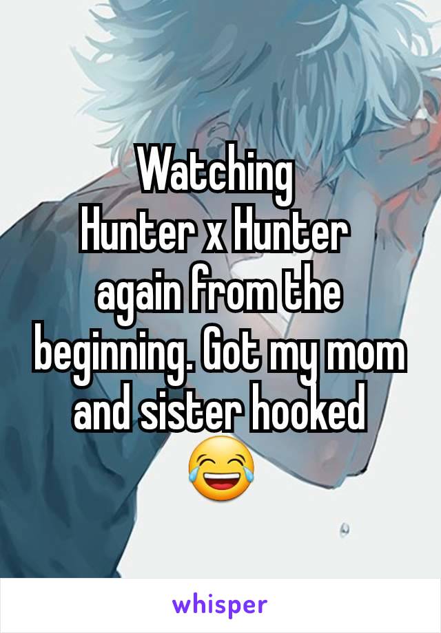 Watching 
Hunter x Hunter 
again from the beginning. Got my mom and sister hooked
😂