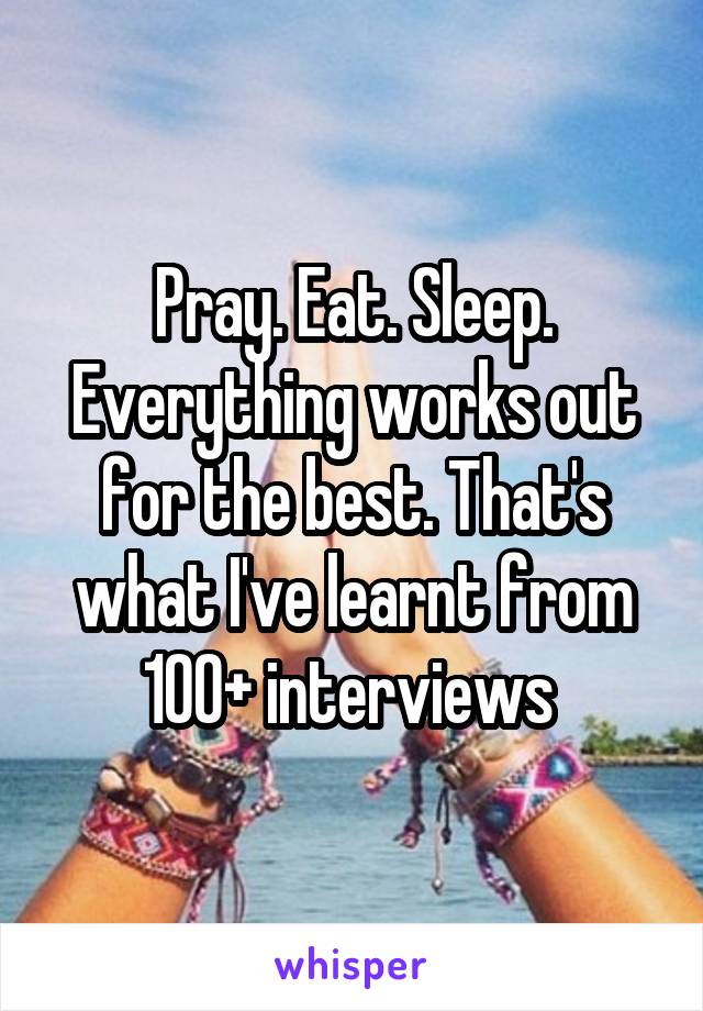 Pray. Eat. Sleep. Everything works out for the best. That's what I've learnt from 100+ interviews 