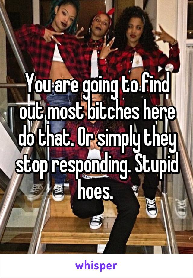 You are going to find out most bitches here do that. Or simply they stop responding. Stupid hoes. 