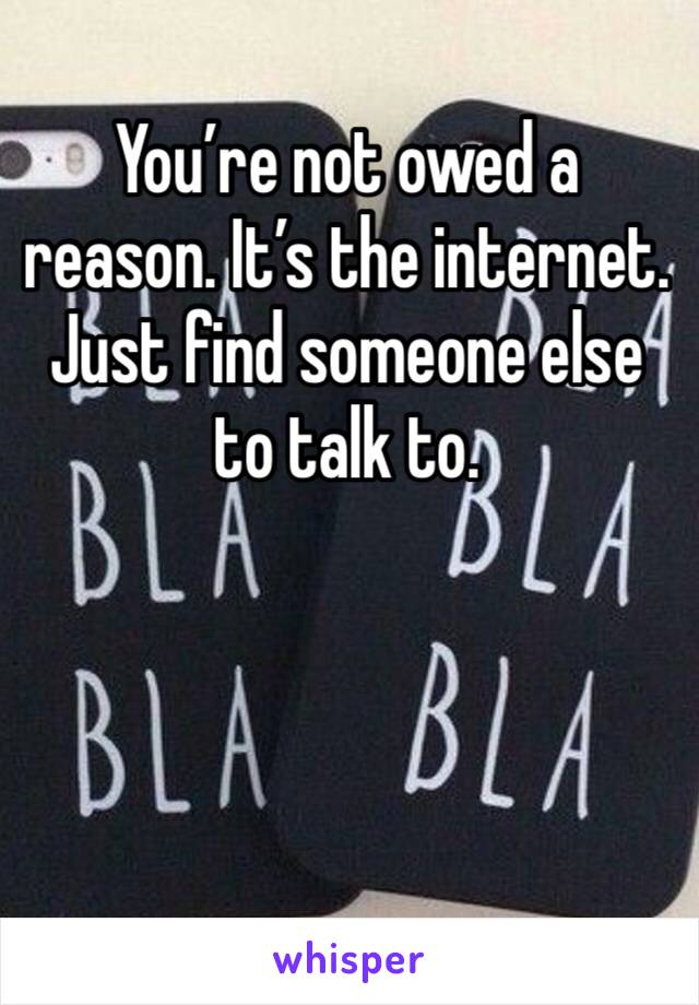 You’re not owed a reason. It’s the internet. Just find someone else to talk to. 