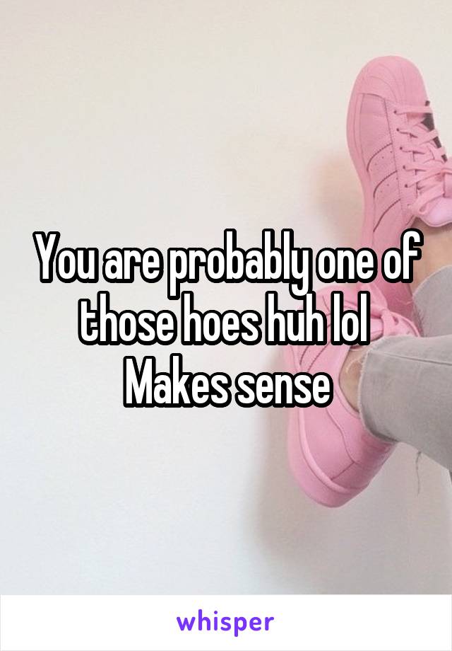 You are probably one of those hoes huh lol 
Makes sense