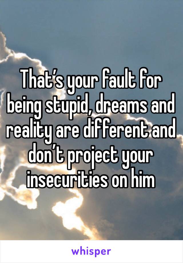 That’s your fault for being stupid, dreams and reality are different and don’t project your insecurities on him