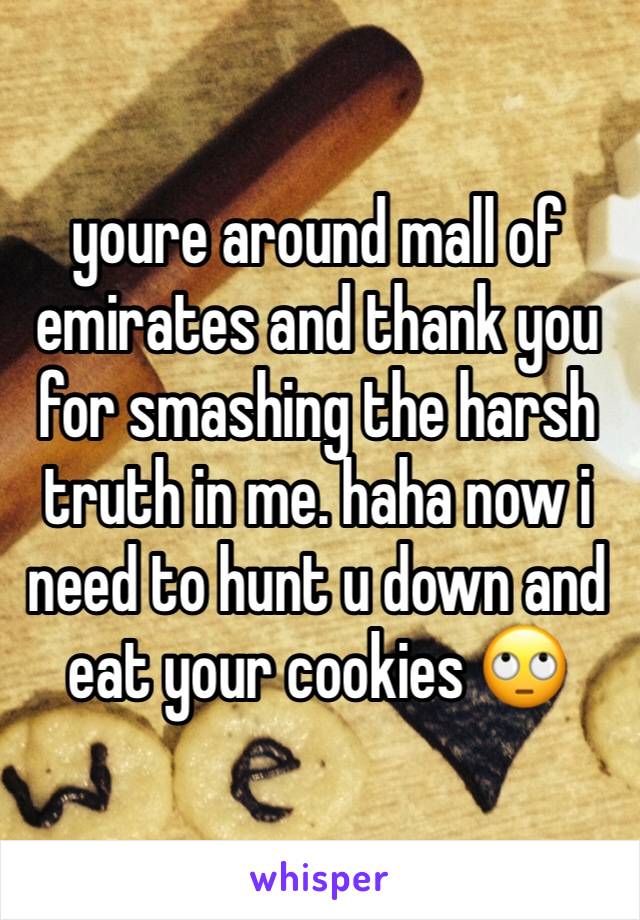 youre around mall of emirates and thank you for smashing the harsh truth in me. haha now i need to hunt u down and eat your cookies 🙄