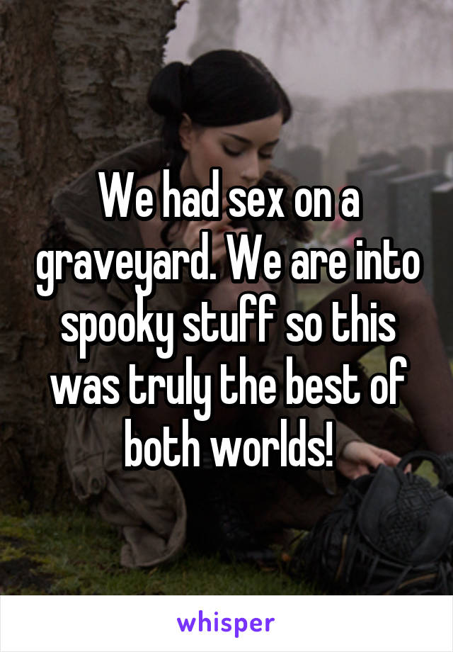We had sex on a graveyard. We are into spooky stuff so this was truly the best of both worlds!