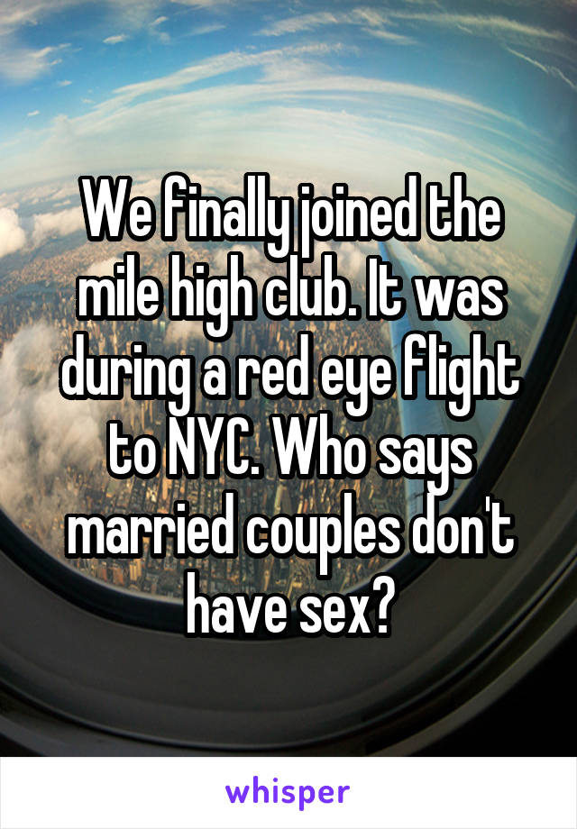 We finally joined the mile high club. It was during a red eye flight to NYC. Who says married couples don't have sex?