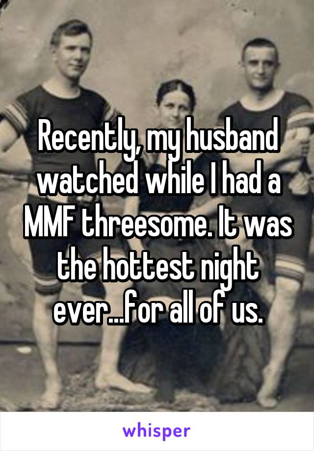 Recently, my husband watched while I had a MMF threesome. It was the hottest night ever...for all of us.