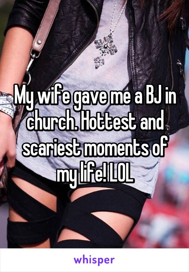 My wife gave me a BJ in church. Hottest and scariest moments of my life! LOL