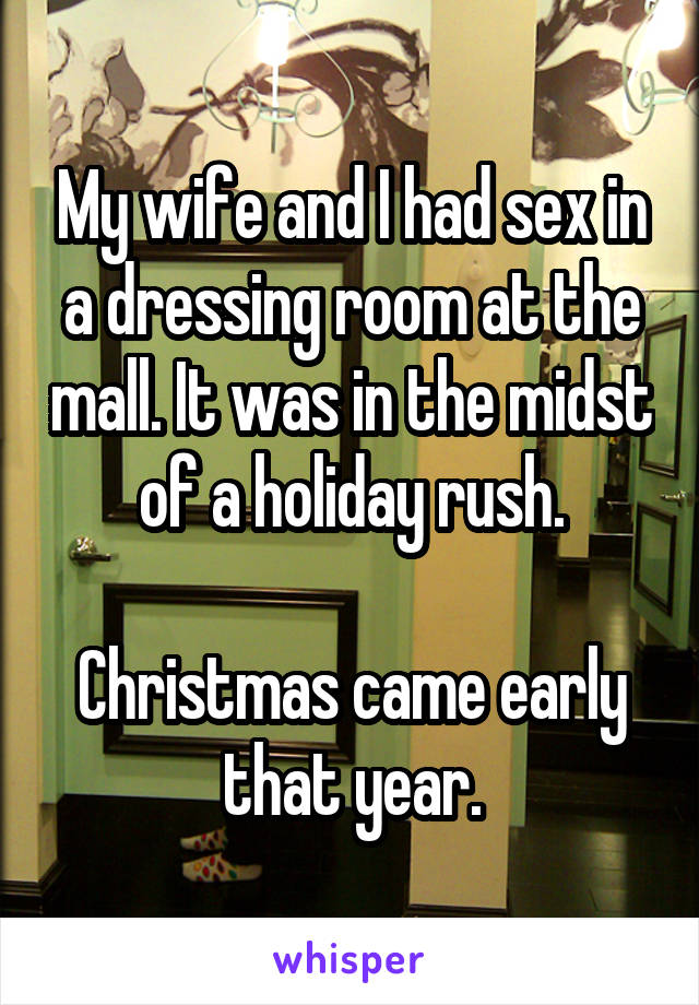 My wife and I had sex in a dressing room at the mall. It was in the midst of a holiday rush.

Christmas came early that year.