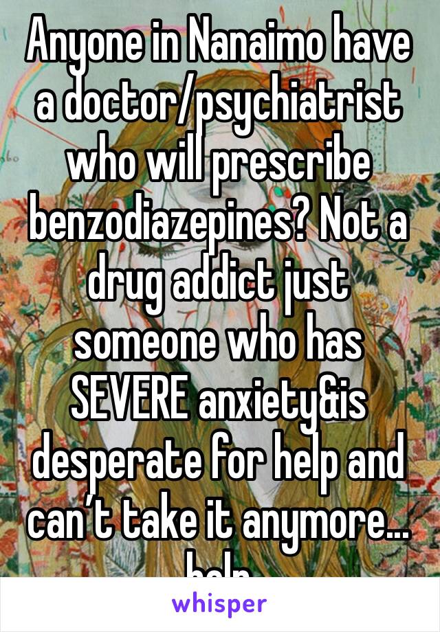 Anyone in Nanaimo have a doctor/psychiatrist who will prescribe benzodiazepines? Not a drug addict just someone who has SEVERE anxiety&is desperate for help and can’t take it anymore... help