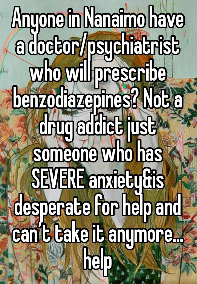 Anyone in Nanaimo have a doctor/psychiatrist who will prescribe benzodiazepines? Not a drug addict just someone who has SEVERE anxiety&is desperate for help and can’t take it anymore... help