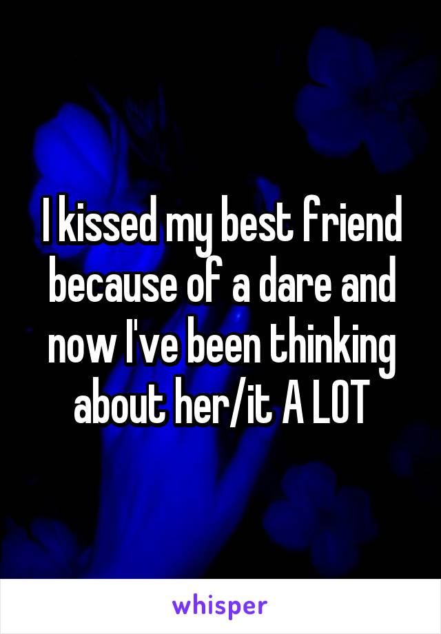 I kissed my best friend because of a dare and now I've been thinking about her/it A LOT