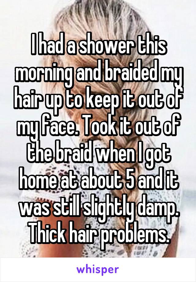 I had a shower this morning and braided my hair up to keep it out of my face. Took it out of the braid when I got home at about 5 and it was still slightly damp. Thick hair problems.