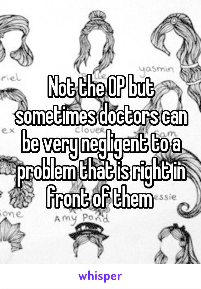 Not the OP but sometimes doctors can be very negligent to a problem that is right in front of them 