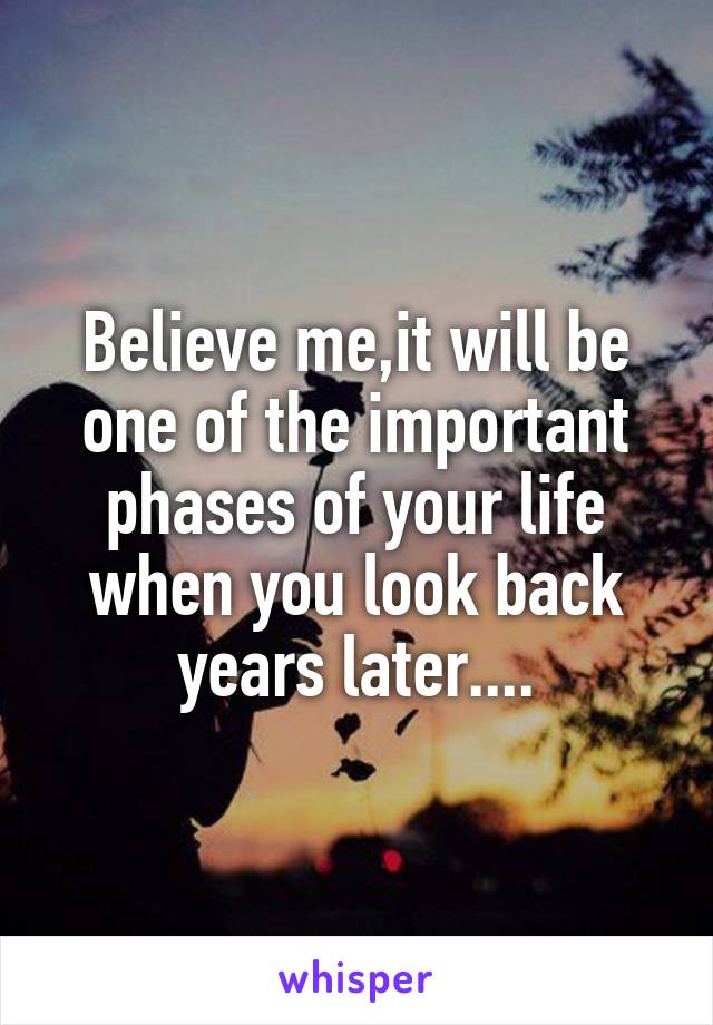 Believe me,it will be one of the important phases of your life when you look back years later....