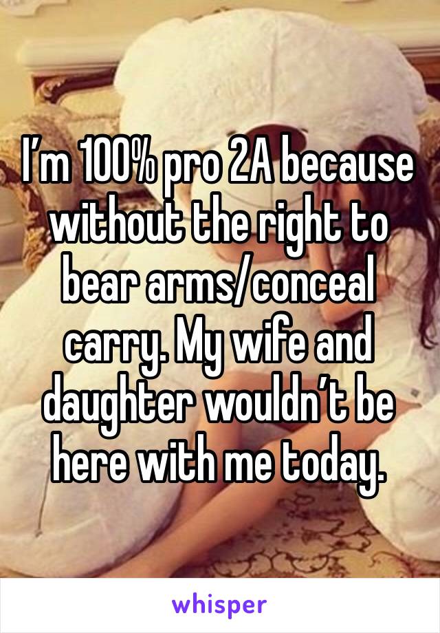 I’m 100% pro 2A because without the right to bear arms/conceal carry. My wife and daughter wouldn’t be here with me today. 