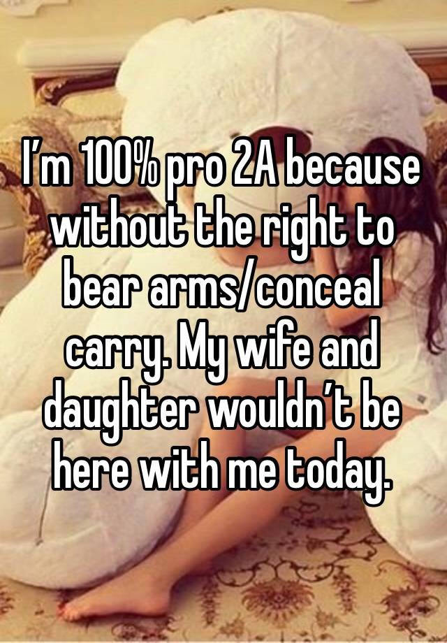 I’m 100% pro 2A because without the right to bear arms/conceal carry. My wife and daughter wouldn’t be here with me today. 