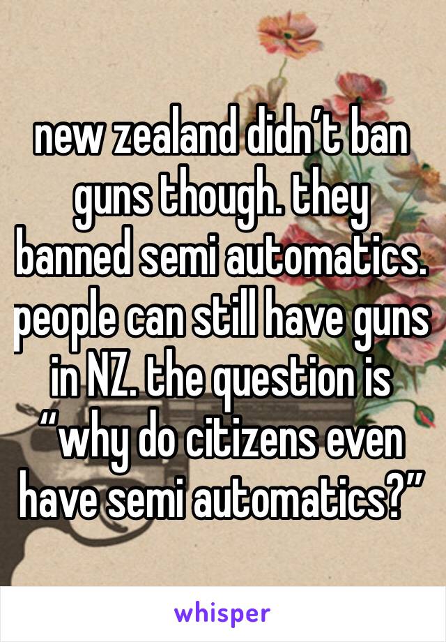 new zealand didn’t ban guns though. they banned semi automatics. people can still have guns in NZ. the question is “why do citizens even have semi automatics?”