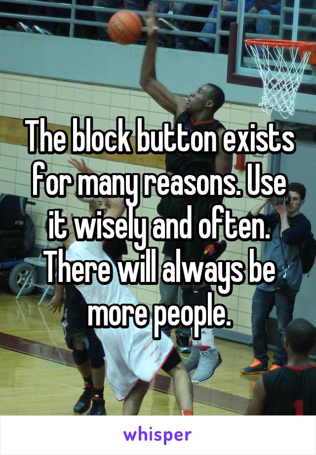 The block button exists for many reasons. Use it wisely and often. There will always be more people.