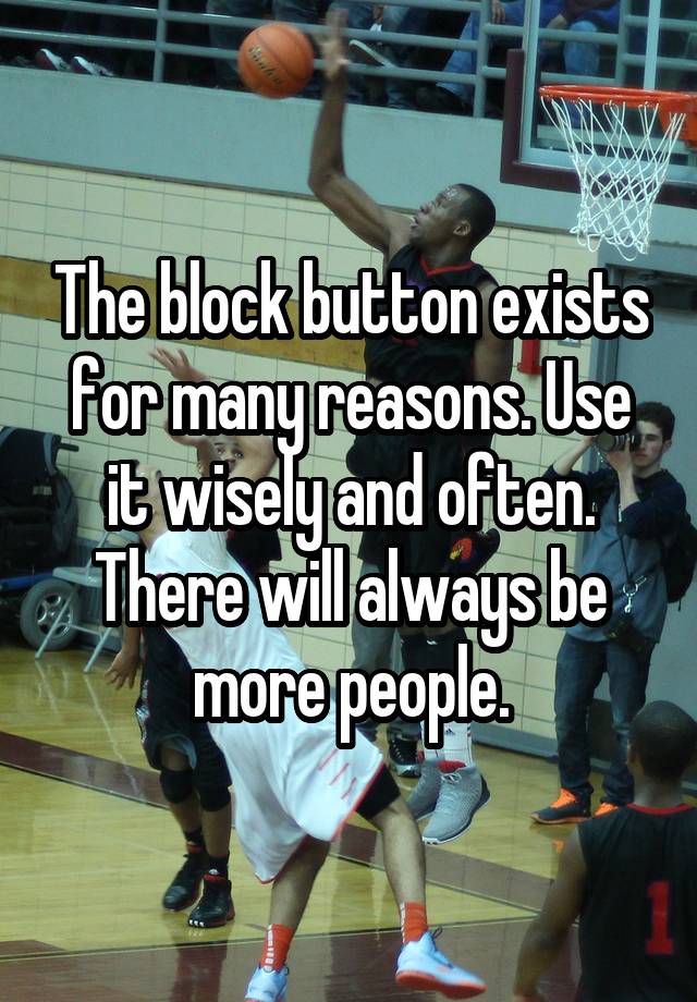 The block button exists for many reasons. Use it wisely and often. There will always be more people.