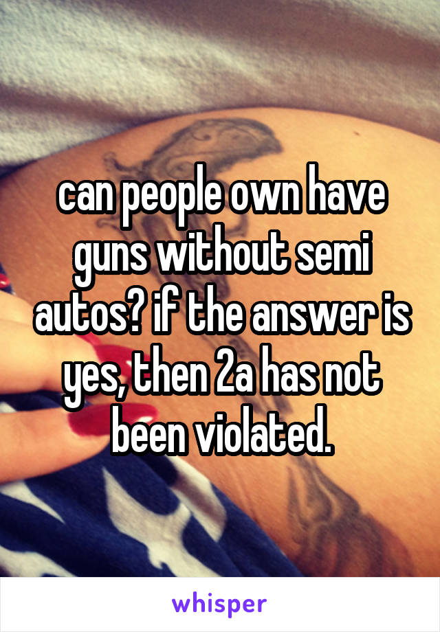 can people own have guns without semi autos? if the answer is yes, then 2a has not been violated.