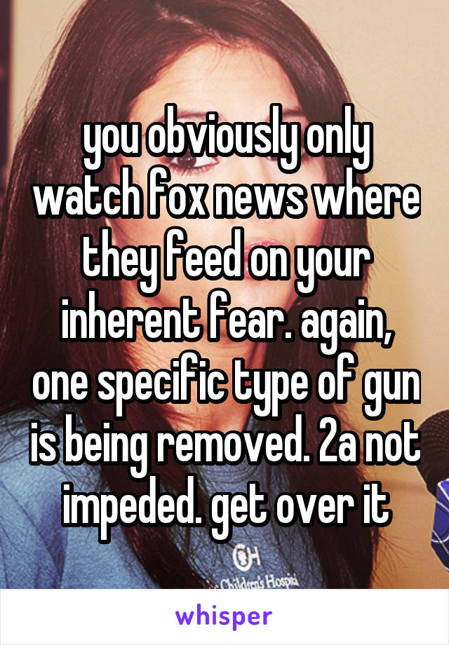 you obviously only watch fox news where they feed on your inherent fear. again, one specific type of gun is being removed. 2a not impeded. get over it