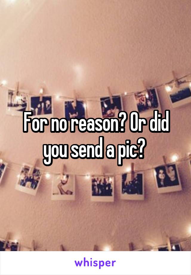 For no reason? Or did you send a pic? 