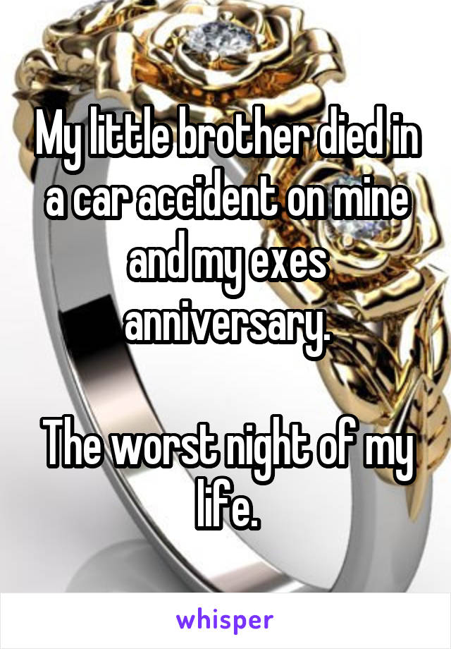 My little brother died in a car accident on mine and my exes anniversary.

The worst night of my life.