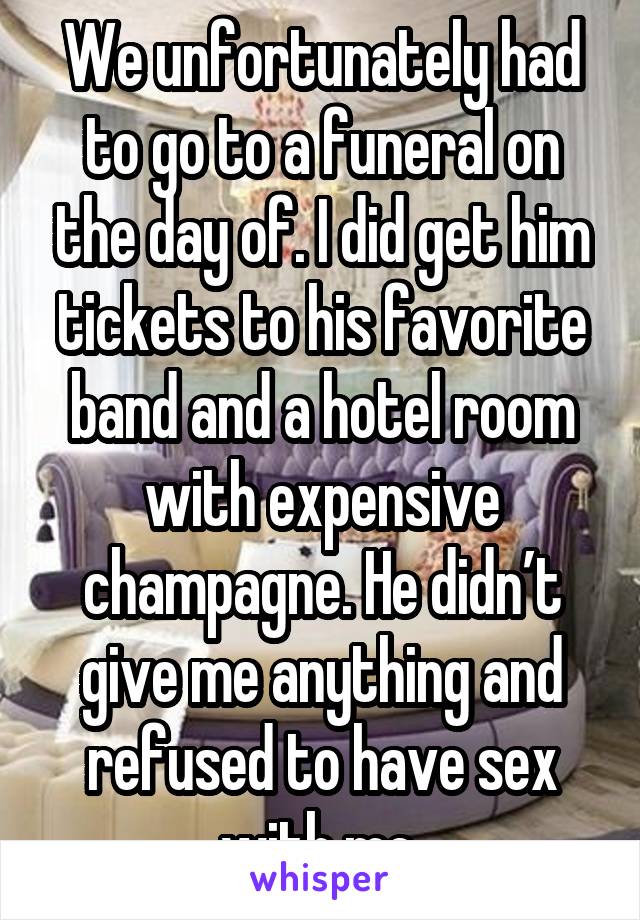 We unfortunately had to go to a funeral on the day of. I did get him tickets to his favorite band and a hotel room with expensive champagne. He didn’t give me anything and refused to have sex with me.