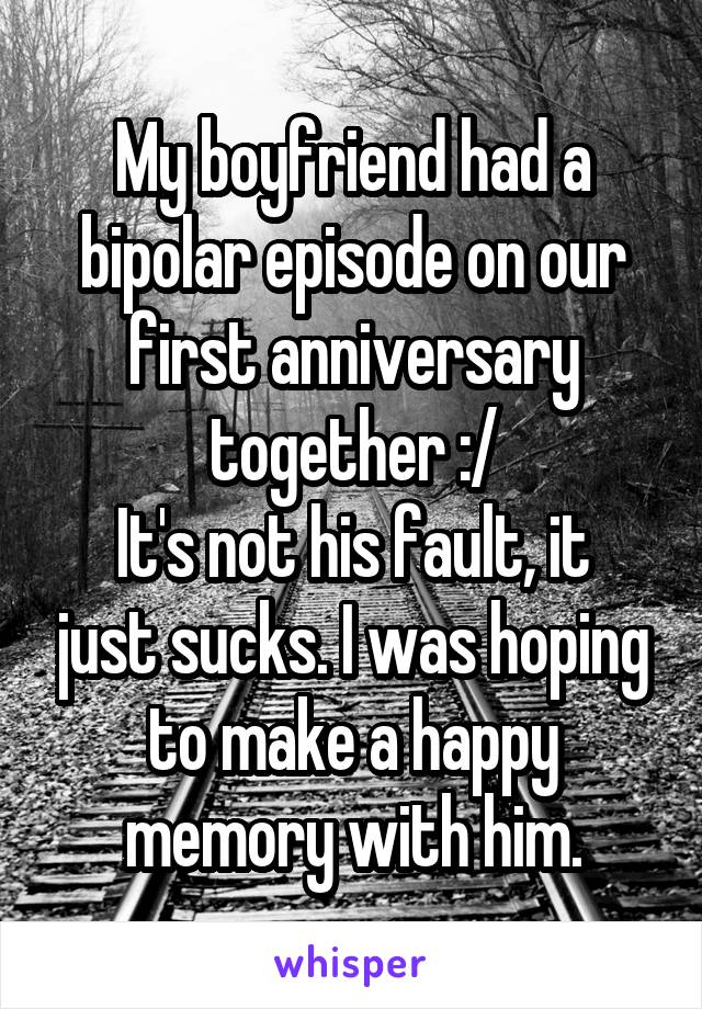 My boyfriend had a bipolar episode on our first anniversary together :/
It's not his fault, it just sucks. I was hoping to make a happy memory with him.